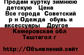 Продам куртку зимнюю детскую › Цена ­ 2 000 - Все города, Советский р-н Одежда, обувь и аксессуары » Другое   . Кемеровская обл.,Таштагол г.